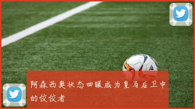 阿森西奥状态回暖成为皇马后卫中的佼佼者