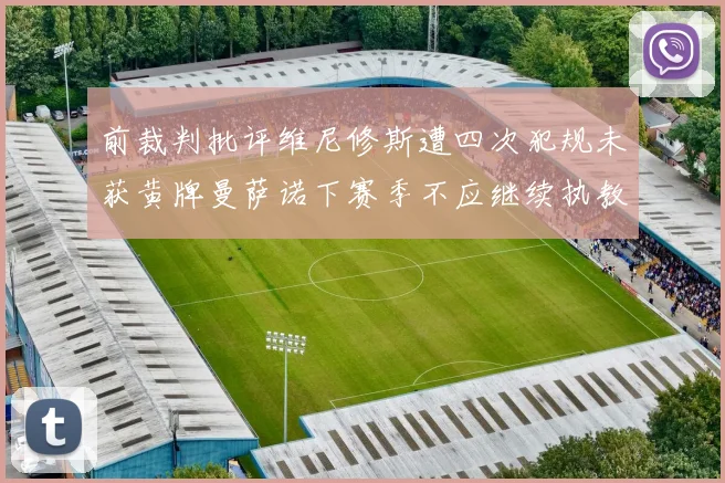 前裁判批评维尼修斯遭四次犯规未获黄牌曼萨诺下赛季不应继续执教西甲