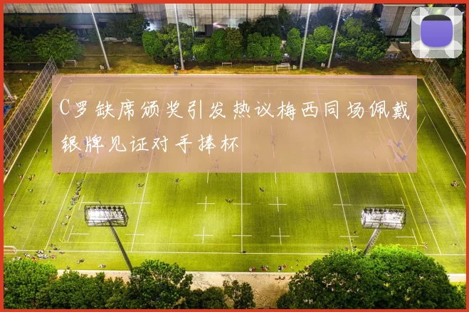 C罗缺席颁奖引发热议梅西同场佩戴银牌见证对手捧杯