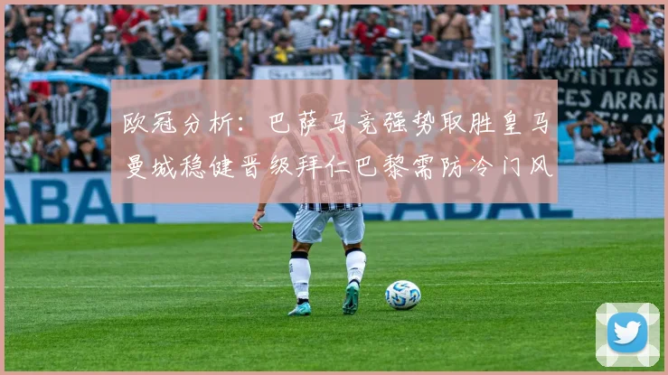 欧冠分析:巴萨马竞强势取胜皇马曼城稳健晋级拜仁巴黎需防冷门风险