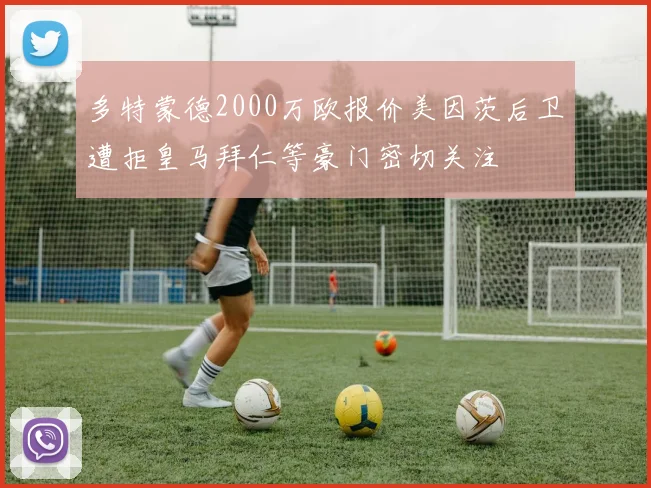 多特蒙德2000万欧报价美因茨后卫遭拒皇马拜仁等豪门密切关注