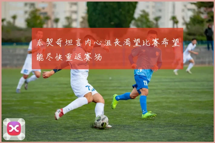东契奇坦言内心沮丧渴望比赛希望能尽快重返赛场