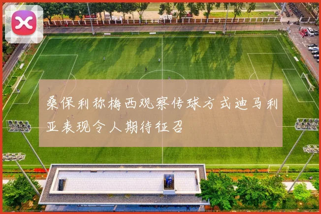 桑保利称梅西观察传球方式迪马利亚表现令人期待征召