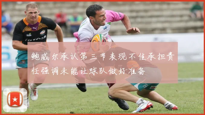 鲍威尔承认第三节表现不佳承担责任强调未能让球队做好准备