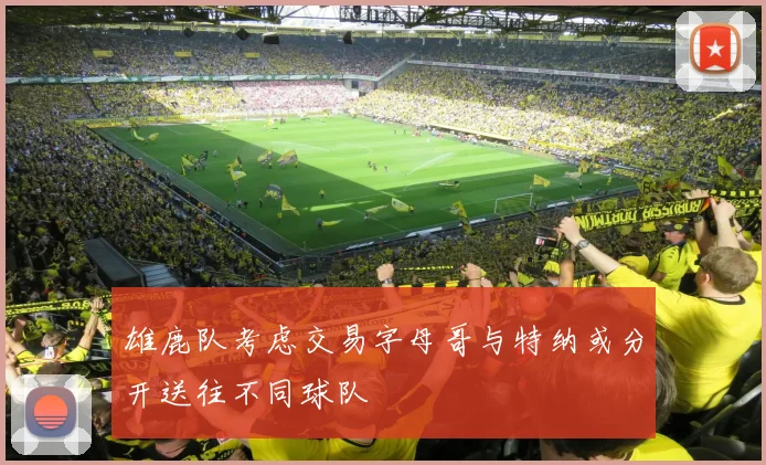 雄鹿队考虑交易字母哥与特纳或分开送往不同球队