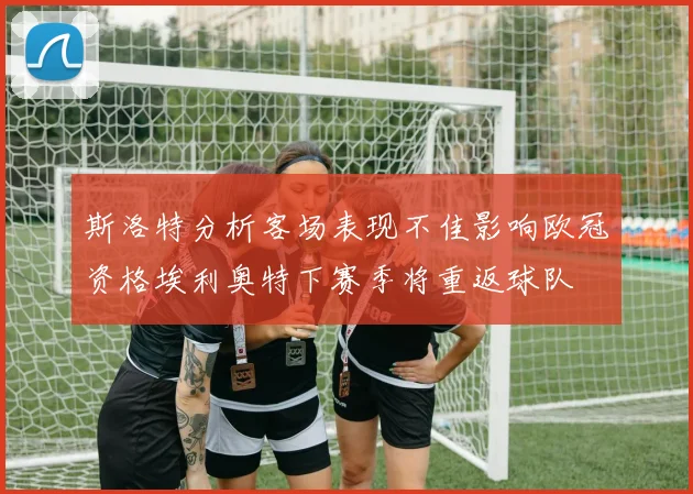 斯洛特分析客场表现不佳影响欧冠资格埃利奥特下赛季将重返球队