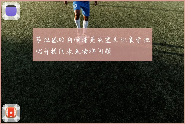 萨拉赫对利物浦更衣室文化表示担忧并提问未来榜样问题