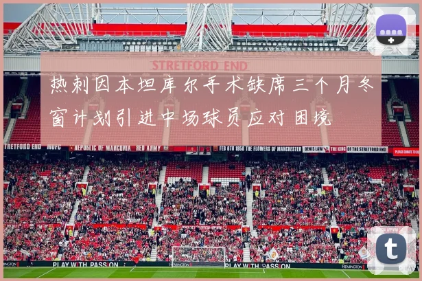 热刺因本坦库尔手术缺席三个月冬窗计划引进中场球员应对困境