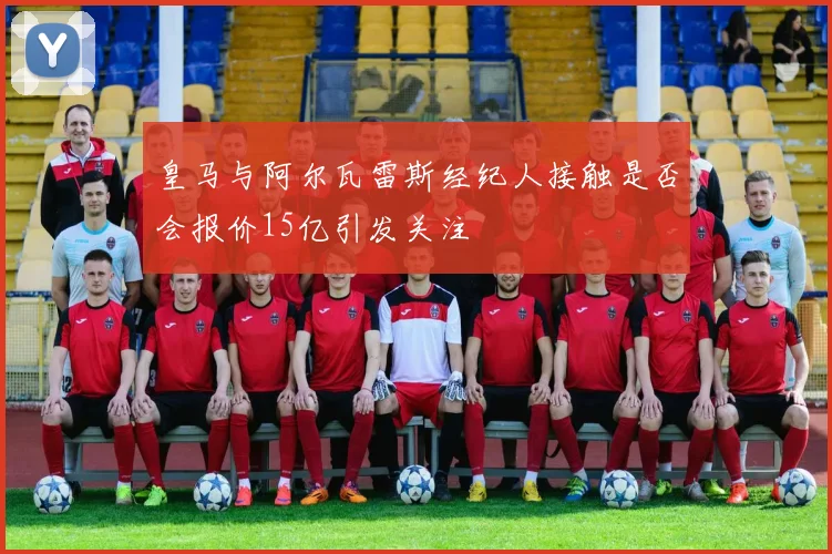 皇马与阿尔瓦雷斯经纪人接触是否会报价15亿引发关注